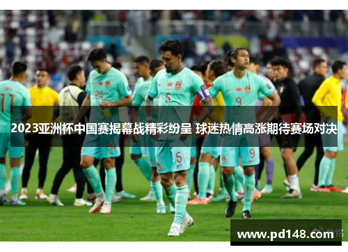 2023亚洲杯中国赛揭幕战精彩纷呈 球迷热情高涨期待赛场对决