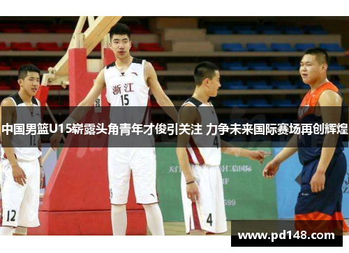 中国男篮U15崭露头角青年才俊引关注 力争未来国际赛场再创辉煌